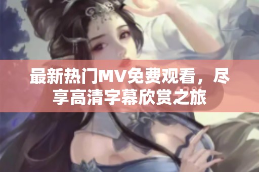 最新热门MV免费观看，尽享高清字幕欣赏之旅