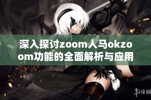 深入探讨zoom人马okzoom功能的全面解析与应用指南