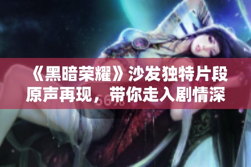 《黑暗荣耀》沙发独特片段原声再现，带你走入剧情深处