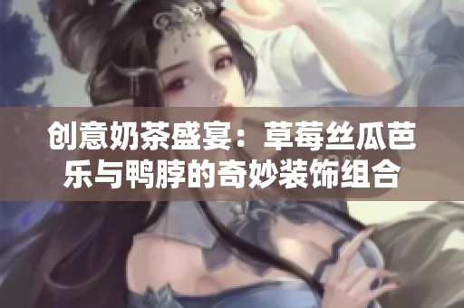 创意奶茶盛宴：草莓丝瓜芭乐与鸭脖的奇妙装饰组合