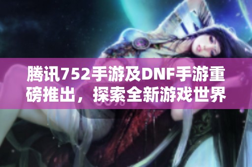 腾讯752手游及DNF手游重磅推出，探索全新游戏世界！