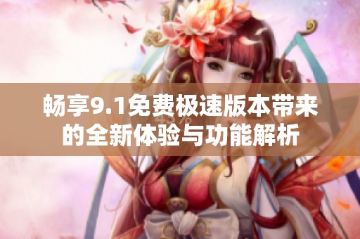 畅享9.1免费极速版本带来的全新体验与功能解析