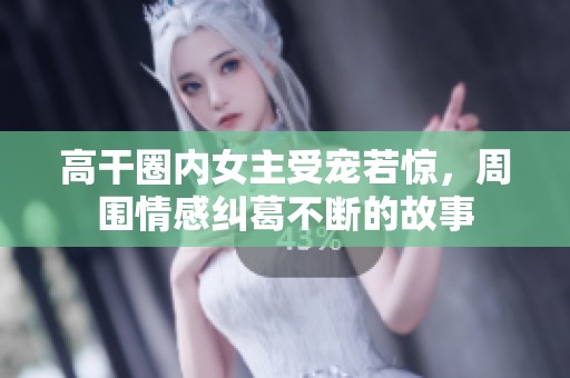 高干圈内女主受宠若惊，周围情感纠葛不断的故事