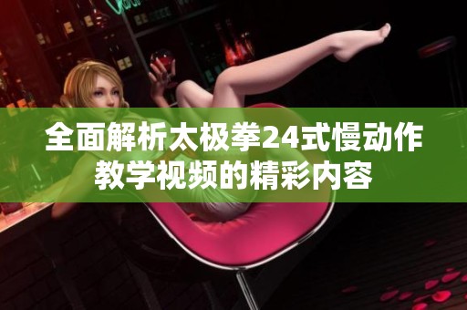 全面解析太极拳24式慢动作教学视频的精彩内容