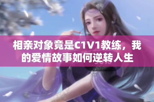 相亲对象竟是C1V1教练，我的爱情故事如何逆转人生