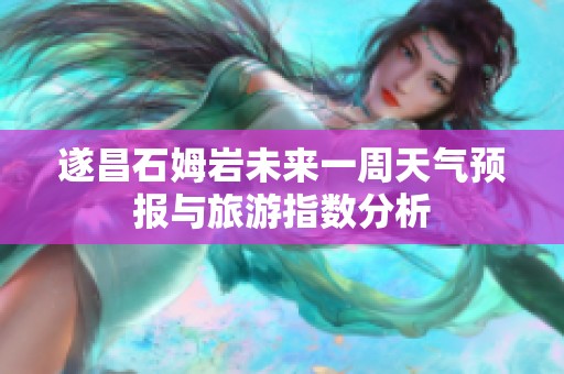 遂昌石姆岩未来一周天气预报与旅游指数分析