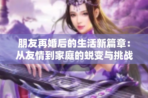 朋友再婚后的生活新篇章：从友情到家庭的蜕变与挑战