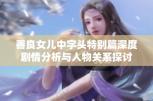 善良女儿中字头特别篇深度剧情分析与人物关系探讨