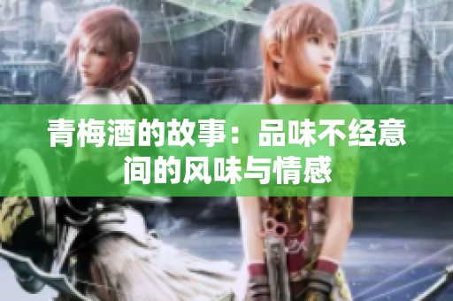 青梅酒的故事：品味不经意间的风味与情感