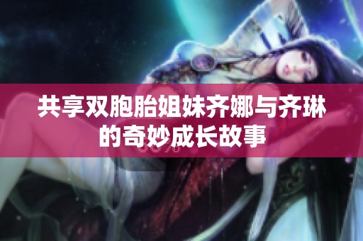 共享双胞胎姐妹齐娜与齐琳的奇妙成长故事
