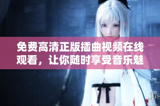免费高清正版插曲视频在线观看，让你随时享受音乐魅力