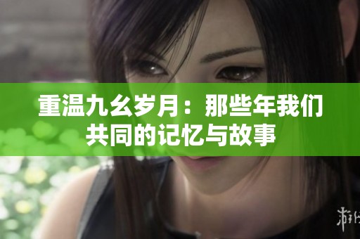 重温九幺岁月：那些年我们共同的记忆与故事