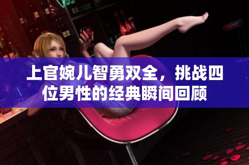 上官婉儿智勇双全，挑战四位男性的经典瞬间回顾
