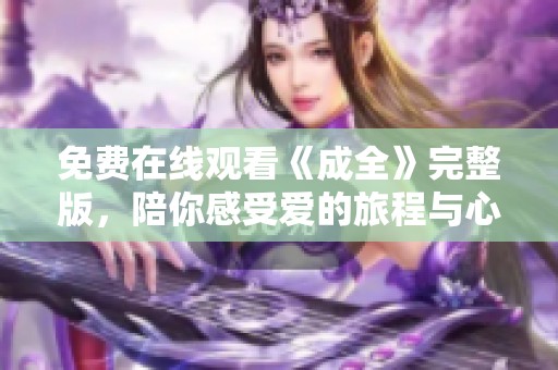 免费在线观看《成全》完整版，陪你感受爱的旅程与心灵共鸣
