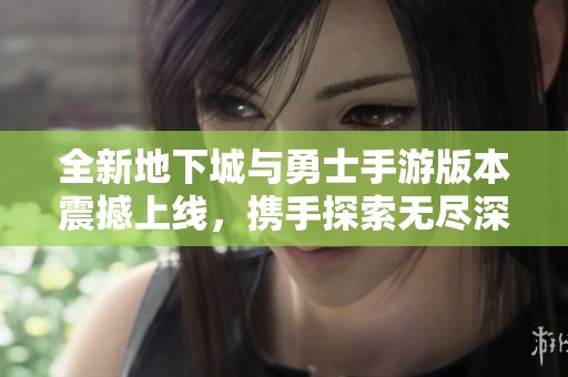 全新地下城与勇士手游版本震撼上线，携手探索无尽深渊的魅力世界