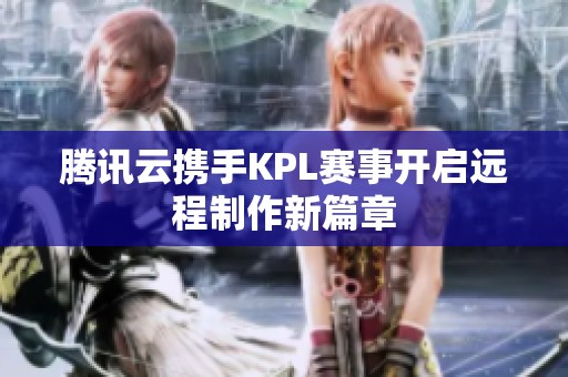 腾讯云携手KPL赛事开启远程制作新篇章
