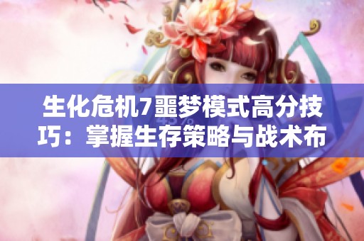 生化危机7噩梦模式高分技巧：掌握生存策略与战术布局的关键要素
