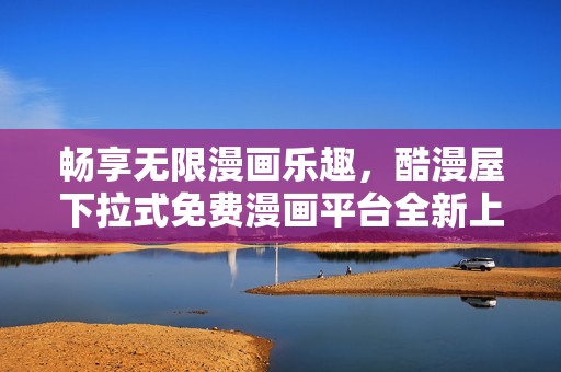 畅享无限漫画乐趣，酷漫屋下拉式免费漫画平台全新上线！