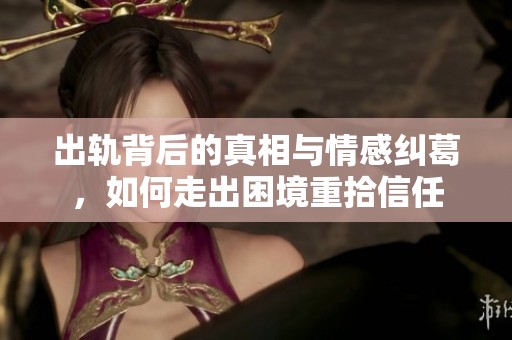 出轨背后的真相与情感纠葛，如何走出困境重拾信任