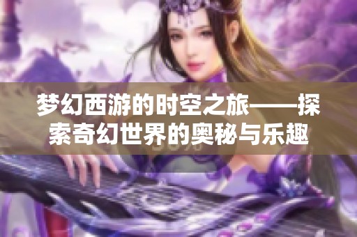 梦幻西游的时空之旅——探索奇幻世界的奥秘与乐趣
