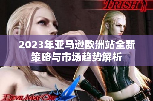 2023年亚马逊欧洲站全新策略与市场趋势解析