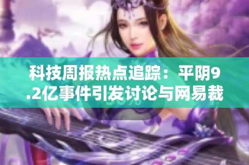 科技周报热点追踪：平阴9.2亿事件引发讨论与网易裁员风波