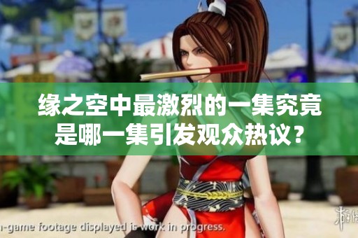 缘之空中最激烈的一集究竟是哪一集引发观众热议？
