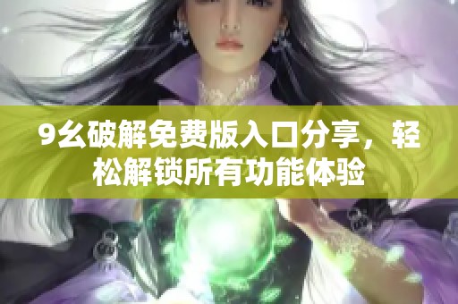 9幺破解免费版入口分享，轻松解锁所有功能体验