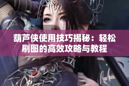 葫芦侠使用技巧揭秘：轻松刷图的高效攻略与教程