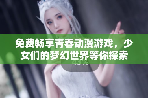 免费畅享青春动漫游戏，少女们的梦幻世界等你探索
