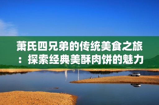 萧氏四兄弟的传统美食之旅：探索经典美酥肉饼的魅力