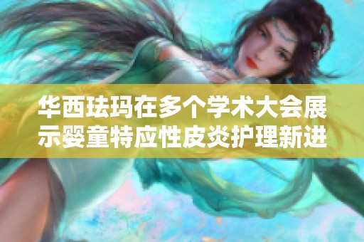 华西珐玛在多个学术大会展示婴童特应性皮炎护理新进展