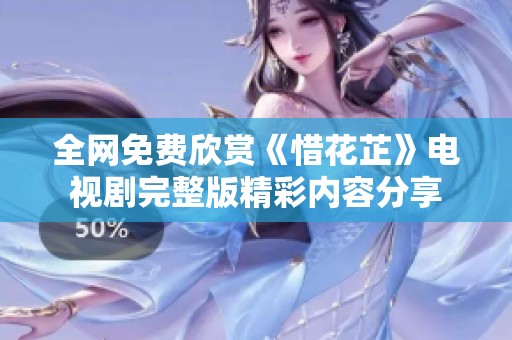 全网免费欣赏《惜花芷》电视剧完整版精彩内容分享
