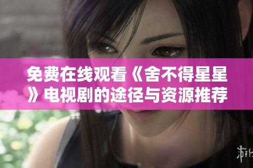 免费在线观看《舍不得星星》电视剧的途径与资源推荐