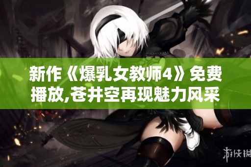 新作《爆乳女教师4》免费播放,苍井空再现魅力风采