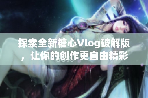 探索全新糖心Vlog破解版，让你的创作更自由精彩
