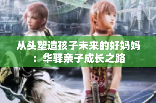 从头塑造孩子未来的好妈妈：华驿亲子成长之路
