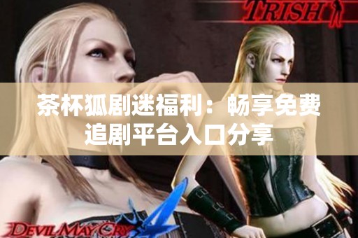 茶杯狐剧迷福利：畅享免费追剧平台入口分享