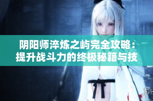 阴阳师淬炼之屿完全攻略：提升战斗力的终极秘籍与技巧分析