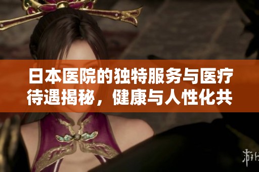 日本医院的独特服务与医疗待遇揭秘，健康与人性化共存