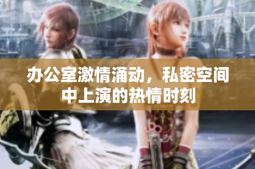 办公室激情涌动，私密空间中上演的热情时刻