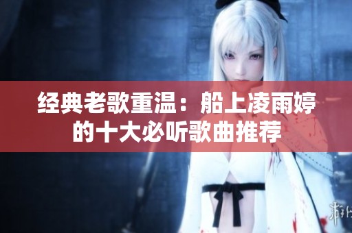 经典老歌重温：船上凌雨婷的十大必听歌曲推荐