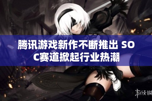 腾讯游戏新作不断推出 SOC赛道掀起行业热潮