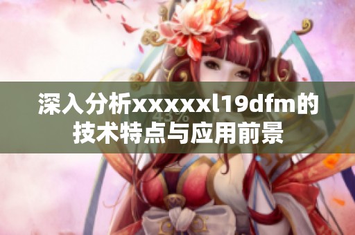 深入分析xxxxxl19dfm的技术特点与应用前景
