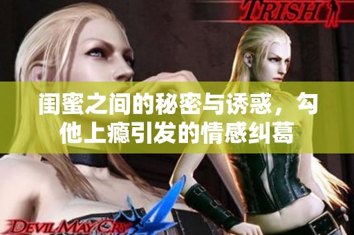 闺蜜之间的秘密与诱惑，勾他上瘾引发的情感纠葛