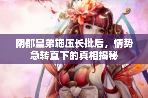 阴郁皇弟施压长批后，情势急转直下的真相揭秘