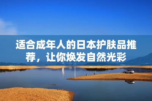 适合成年人的日本护肤品推荐，让你焕发自然光彩