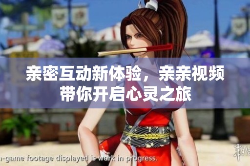 亲密互动新体验，亲亲视频带你开启心灵之旅