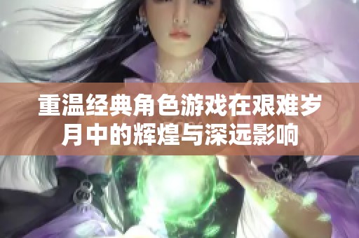 重温经典角色游戏在艰难岁月中的辉煌与深远影响