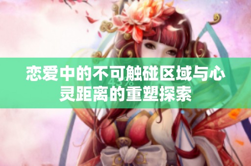恋爱中的不可触碰区域与心灵距离的重塑探索